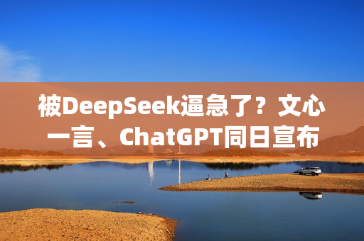 被DeepSeek逼急了？文心一言、ChatGPT同日宣布免费 AI市场风云再起