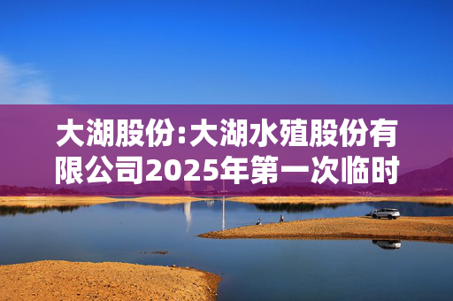 大湖股份:大湖水殖股份有限公司2025年第一次临时股东会决议公告