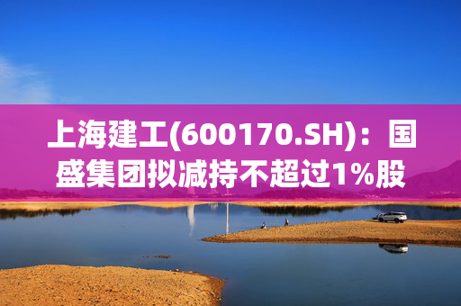 上海建工(600170.SH)：国盛集团拟减持不超过1%股份