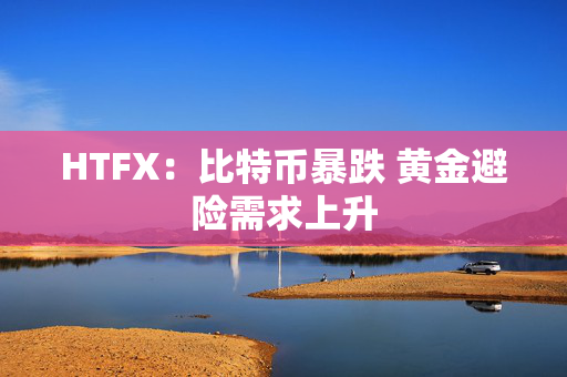 HTFX：比特币暴跌 黄金避险需求上升