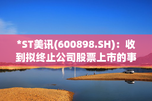 *ST美讯(600898.SH)：收到拟终止公司股票上市的事先告知书