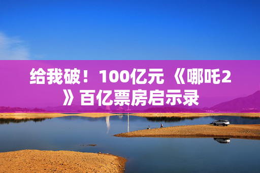 给我破！100亿元 《哪吒2》百亿票房启示录