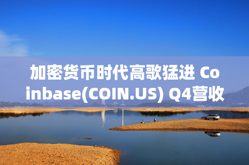 加密货币时代高歌猛进 Coinbase(COIN.US) Q4营收飙升130%大超预期