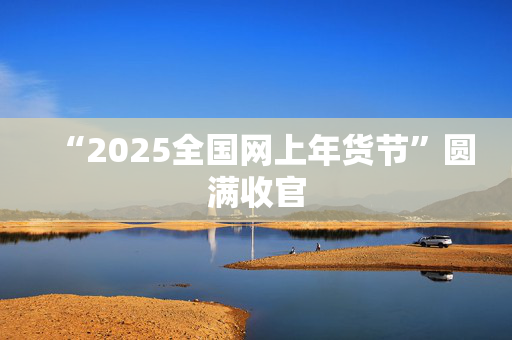 “2025全国网上年货节”圆满收官