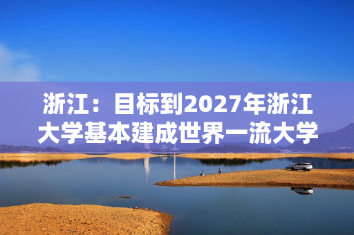 浙江：目标到2027年浙江大学基本建成世界一流大学并争先进位