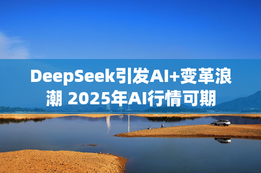 DeepSeek引发AI+变革浪潮 2025年AI行情可期