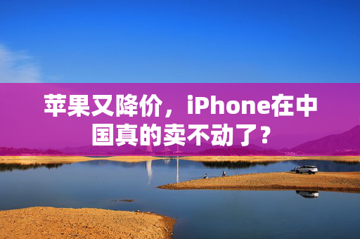 苹果又降价，iPhone在中国真的卖不动了？