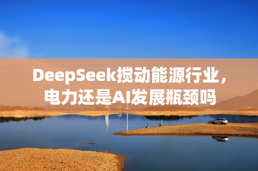 DeepSeek搅动能源行业，电力还是AI发展瓶颈吗