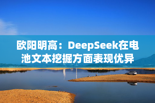 欧阳明高：DeepSeek在电池文本挖掘方面表现优异