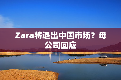 Zara将退出中国市场？母公司回应