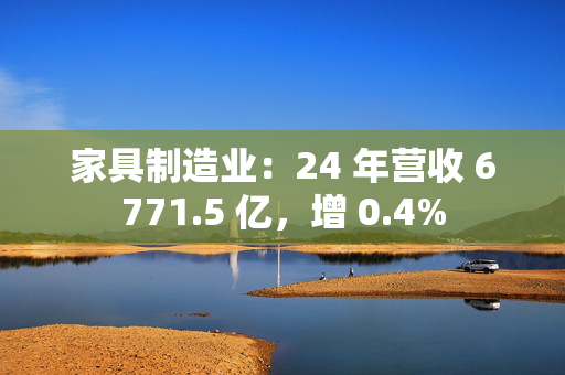 家具制造业：24 年营收 6771.5 亿，增 0.4%