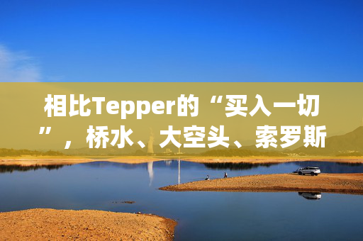 相比Tepper的“买入一切”，桥水、大空头、索罗斯等对冲基金大佬“精准错过”中概大涨