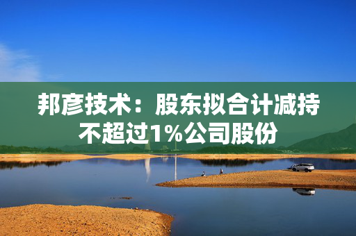 邦彦技术：股东拟合计减持不超过1%公司股份