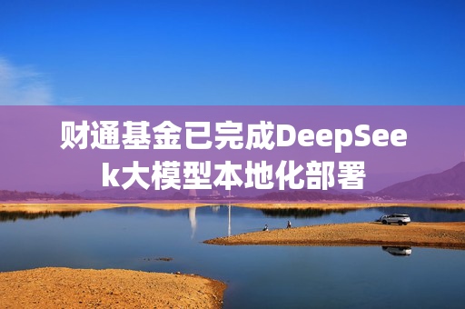 财通基金已完成DeepSeek大模型本地化部署