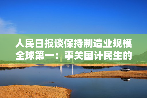 人民日报谈保持制造业规模全球第一：事关国计民生的家底和根基