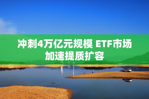 冲刺4万亿元规模 ETF市场加速提质扩容