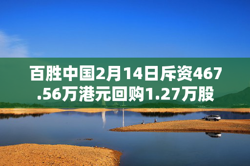 百胜中国2月14日斥资467.56万港元回购1.27万股