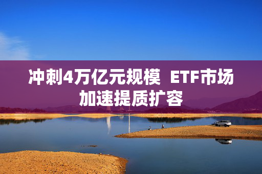 冲刺4万亿元规模  ETF市场加速提质扩容