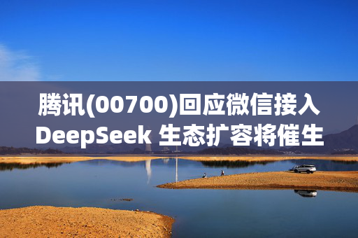 腾讯(00700)回应微信接入DeepSeek 生态扩容将催生哪些投资机遇？