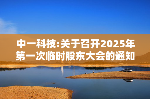 中一科技:关于召开2025年第一次临时股东大会的通知