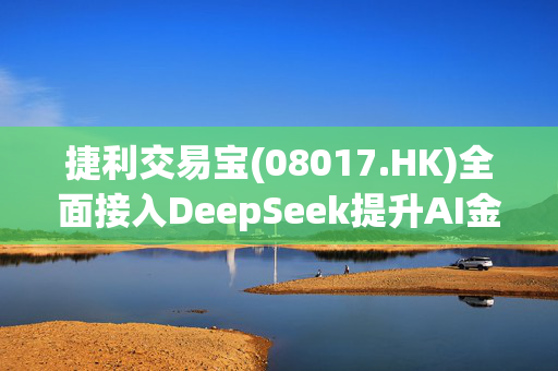 捷利交易宝(08017.HK)全面接入DeepSeek提升AI金融科技赋能