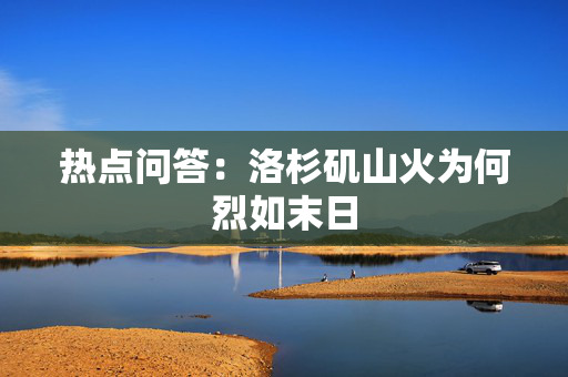 热点问答：洛杉矶山火为何烈如末日