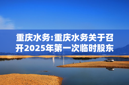 重庆水务:重庆水务关于召开2025年第一次临时股东大会的通知