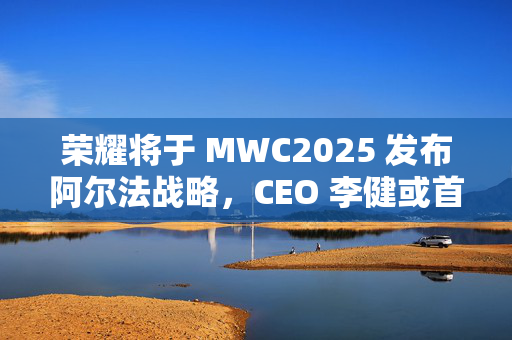 荣耀将于 MWC2025 发布阿尔法战略，CEO 李健或首次公开亮相