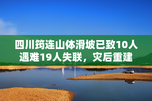 四川筠连山体滑坡已致10人遇难19人失联，灾后重建工作正同步推进