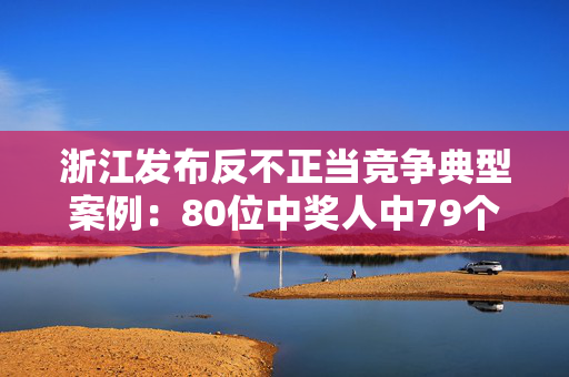 浙江发布反不正当竞争典型案例：80位中奖人中79个是虚构人名