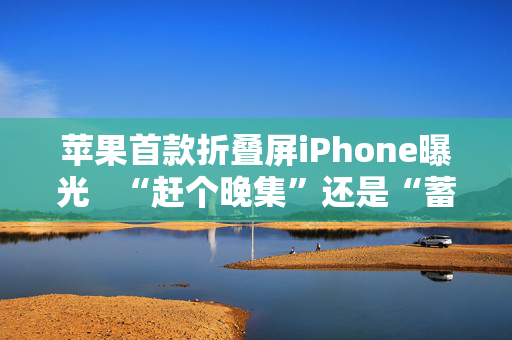 苹果首款折叠屏iPhone曝光   “赶个晚集”还是“蓄力待发”？