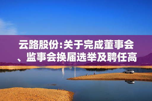 云路股份:关于完成董事会、监事会换届选举及聘任高级管理人员、证券事务代表的公告