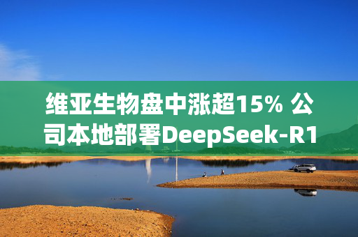 维亚生物盘中涨超15% 公司本地部署DeepSeek-R1模型