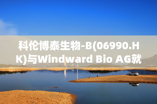 科伦博泰生物-B(06990.HK)与Windward Bio AG就SKB378/HBM9378订立独占性许可协议