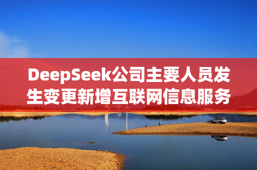 DeepSeek公司主要人员发生变更新增互联网信息服务