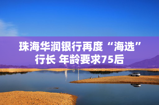 珠海华润银行再度“海选”行长 年龄要求75后