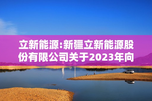 立新能源:新疆立新能源股份有限公司关于2023年向特定对象发行A股股票涉及关联交易的公告