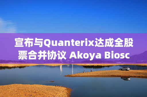 宣布与Quanterix达成全股票合并协议 Akoya Biosciences涨超16%