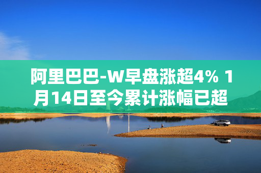 阿里巴巴-W早盘涨超4% 1月14日至今累计涨幅已超60%