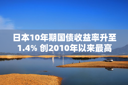 日本10年期国债收益率升至1.4% 创2010年以来最高