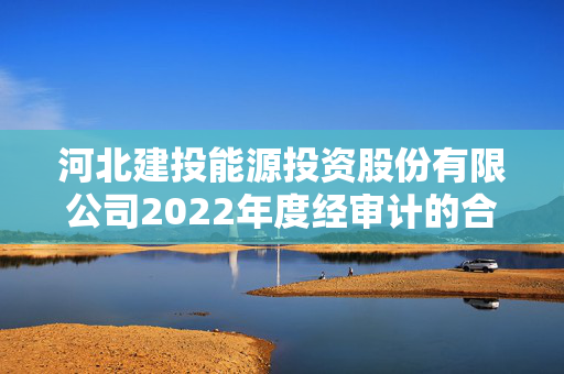 河北建投能源投资股份有限公司2022年度经审计的合并及母公司财务报告