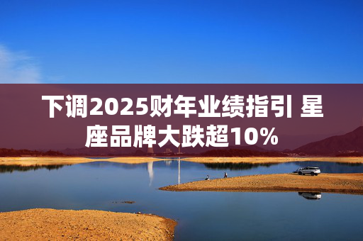 下调2025财年业绩指引 星座品牌大跌超10%