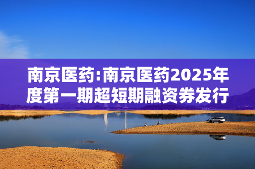 南京医药:南京医药2025年度第一期超短期融资券发行结果公告