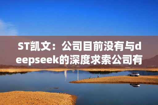 ST凯文：公司目前没有与deepseek的深度求索公司有相关的合作