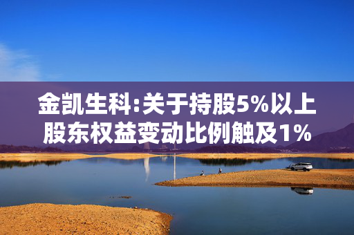 金凯生科:关于持股5%以上股东权益变动比例触及1%的公告