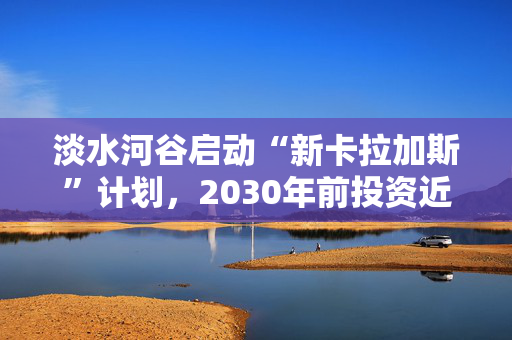 淡水河谷启动“新卡拉加斯”计划，2030年前投资近890亿元