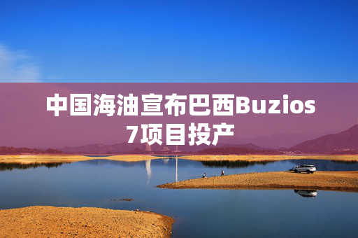 中国海油宣布巴西Buzios7项目投产