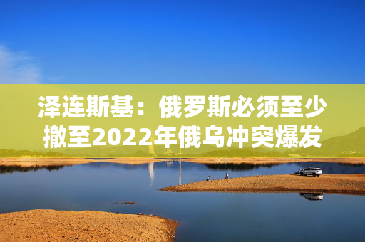 泽连斯基：俄罗斯必须至少撤至2022年俄乌冲突爆发前的边界