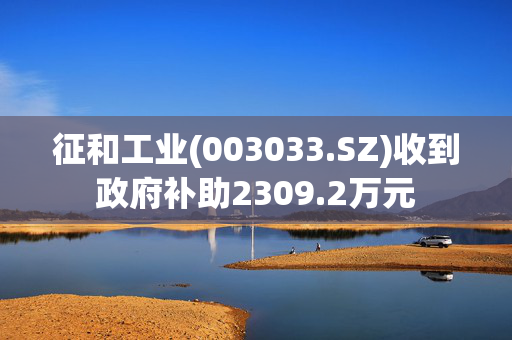 征和工业(003033.SZ)收到政府补助2309.2万元