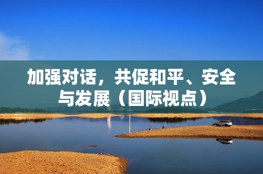 加强对话，共促和平、安全与发展（国际视点）